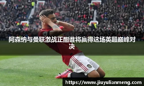 阿森纳与曼联激战正酣谁将赢得这场英超巅峰对决