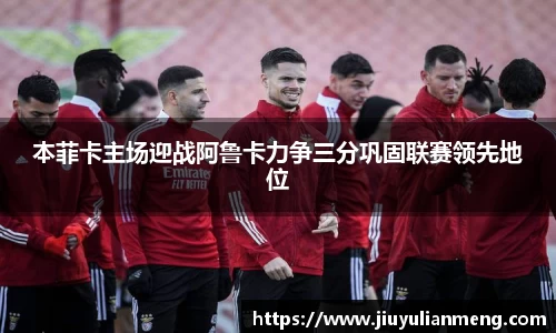 本菲卡主场迎战阿鲁卡力争三分巩固联赛领先地位